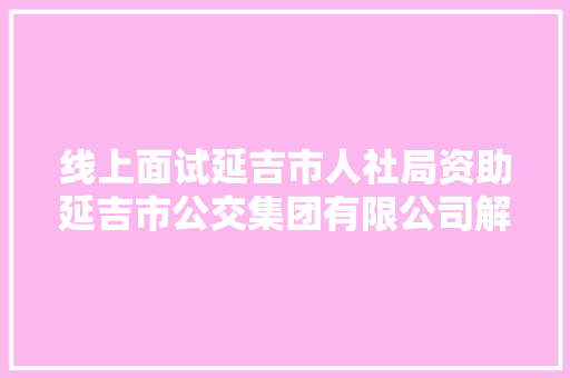 线上面试延吉市人社局资助延吉市公交集团有限公司解决大年夜客车司机紧缺问题 汽车知识