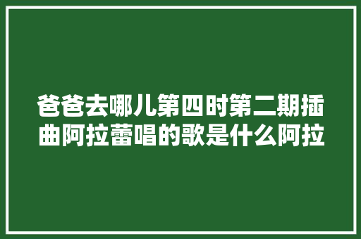 爸爸去哪儿第四时第二期插曲阿拉蕾唱的歌是什么阿拉蕾唱了哪些歌曲