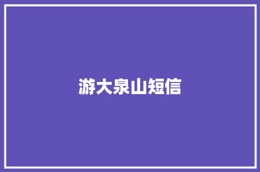 游大泉山短信 知识百科