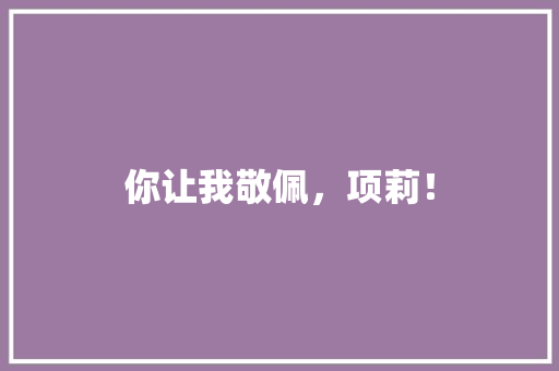 你让我敬佩，项莉！ 知识百科