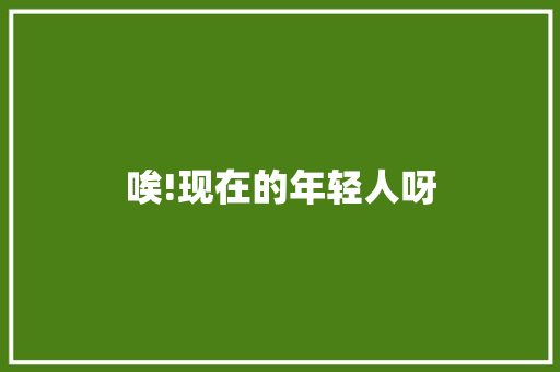 唉!现在的年轻人呀