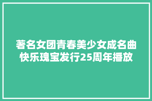 著名女团青春美少女成名曲快乐瑰宝发行25周年播放量打破百亿