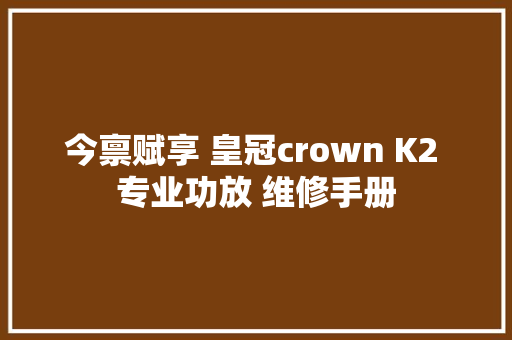 今禀赋享 皇冠crown K2 专业功放 维修手册 汽车知识