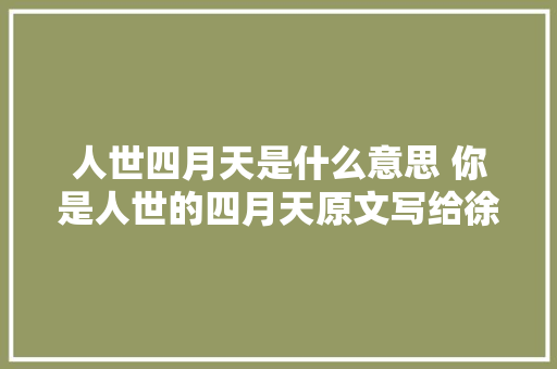 人世四月天是什么意思 你是人世的四月天原文写给徐志摩的吗