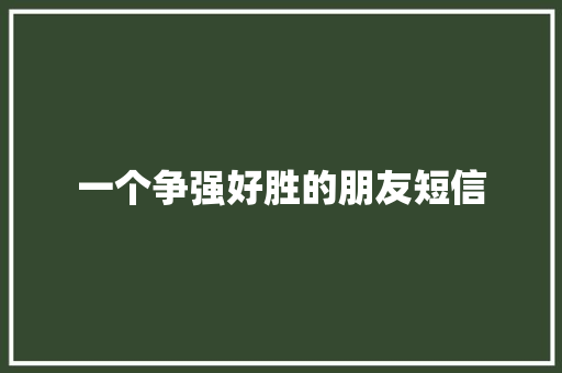一个争强好胜的朋友短信 知识百科