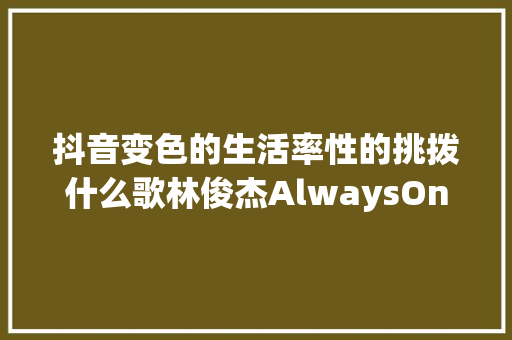 抖音变色的生活率性的挑拨什么歌林俊杰AlwaysOnline歌词
