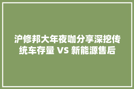 沪修邦大年夜咖分享深挖传统车存量 VS 新能源售后 汽车知识