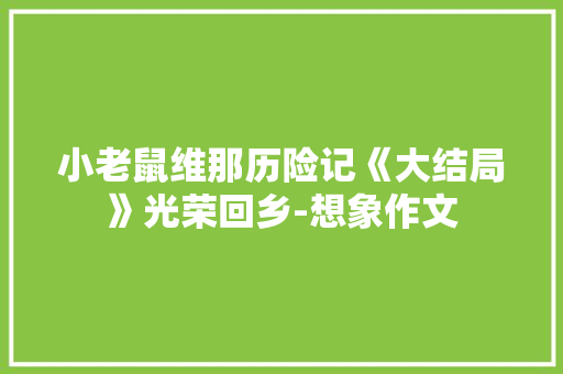 小老鼠维那历险记《大结局》光荣回乡-想象作文