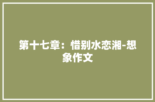 第十七章：惜别水恋湘-想象作文