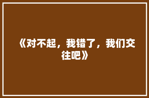 《对不起，我错了，我们交往吧》 知识百科