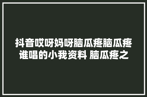 抖音哎呀妈呀脑瓜疼脑瓜疼谁唱的小我资料 脑瓜疼之歌歌词简介