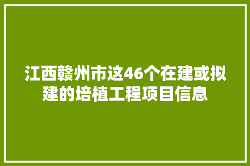 江西赣州市这46个在建或拟建的培植工程项目信息