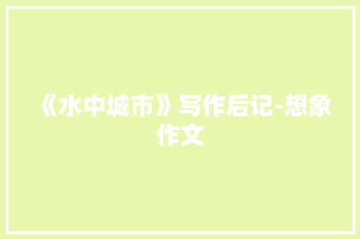 《水中城市》写作后记-想象作文 知识百科