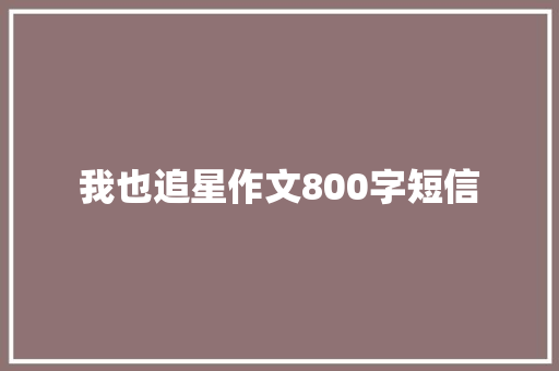 我也追星作文800字短信 知识百科