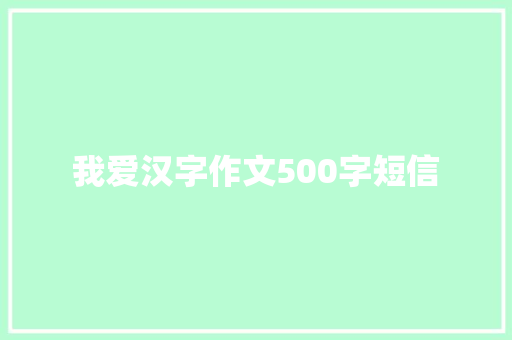 我爱汉字作文500字短信 知识百科