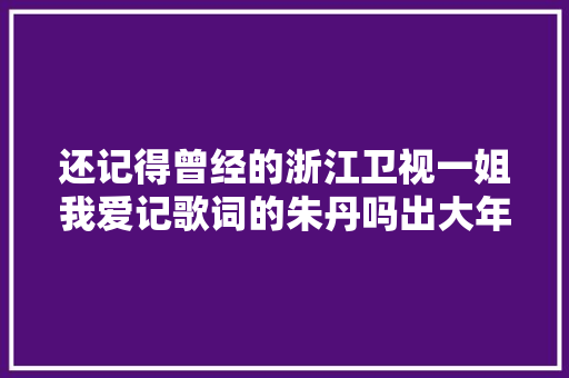 还记得曾经的浙江卫视一姐我爱记歌词的朱丹吗出大年夜事了