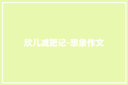 欣儿减肥记-想象作文 知识百科