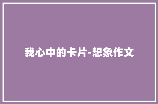 我心中的卡片-想象作文