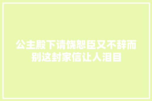 公主殿下请饶恕臣又不辞而别这封家信让人泪目 休闲娱乐