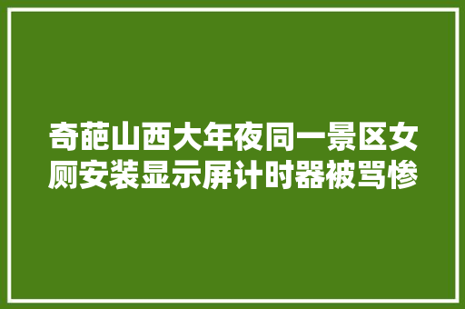 奇葩山西大年夜同一景区女厕安装显示屏计时器被骂惨了