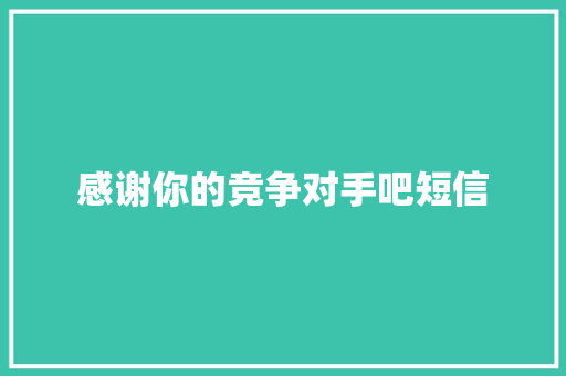 感谢你的竞争对手吧短信 知识百科