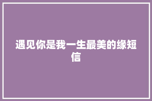 遇见你是我一生最美的缘短信 知识百科