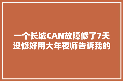 一个长城CAN故障修了7天没修好用大年夜师告诉我的方法轻松搞定