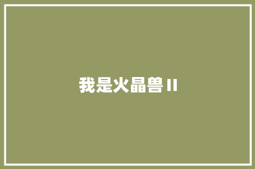 我是火晶兽Ⅱ 知识百科