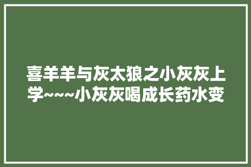 喜羊羊与灰太狼之小灰灰上学~~~小灰灰喝成长药水变