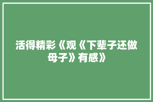 活得精彩《观《下辈子还做母子》有感》 知识百科