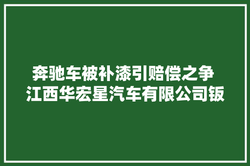 奔驰车被补漆引赔偿之争 江西华宏星汽车有限公司钣金工掉慎磕碰后私自处理导致 律师未告知构成侵权 汽车知识