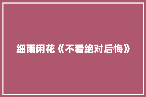 细雨闲花《不看绝对后悔》 知识百科