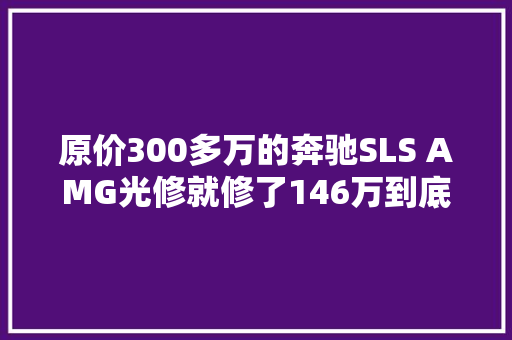 原价300多万的奔驰SLS AMG光修就修了146万到底撞得有多狠