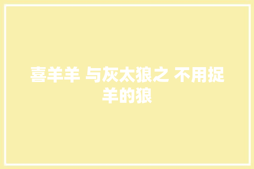 喜羊羊 与灰太狼之 不用捉羊的狼
