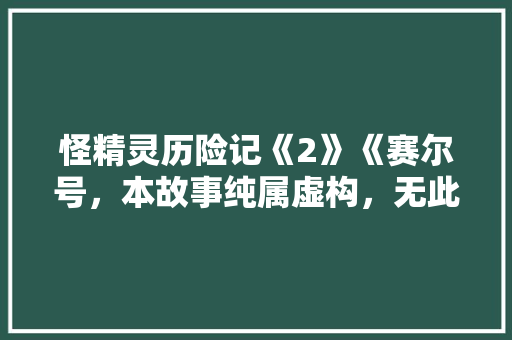 怪精灵历险记《2》《赛尔号，本故事纯属虚构，无此怪精灵》