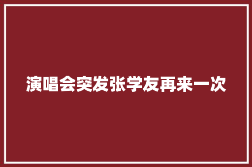 演唱会突发张学友再来一次