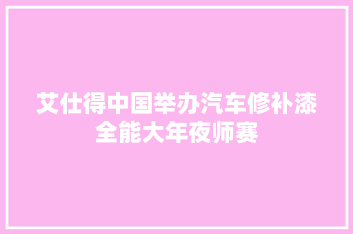 艾仕得中国举办汽车修补漆全能大年夜师赛