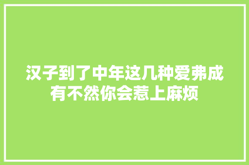 汉子到了中年这几种爱弗成有不然你会惹上麻烦 休闲娱乐