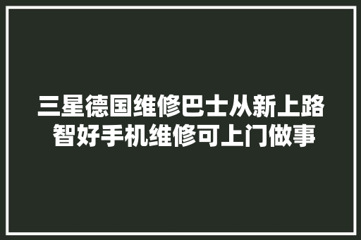 三星德国维修巴士从新上路 智好手机维修可上门做事 汽车知识