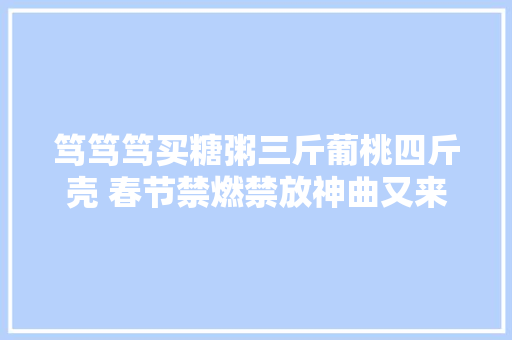 笃笃笃买糖粥三斤葡桃四斤壳 春节禁燃禁放神曲又来啦