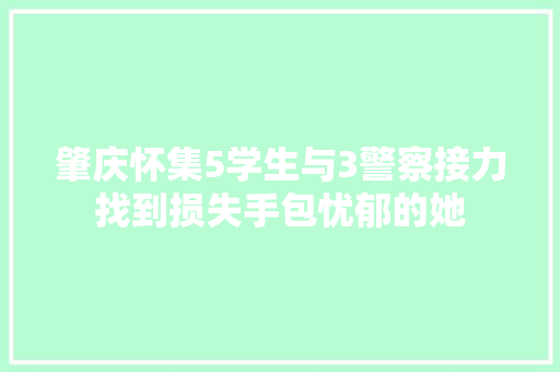 肇庆怀集5学生与3警察接力找到损失手包忧郁的她 汽车知识
