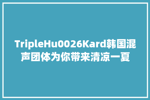 TripleHu0026Kard韩国混声团体为你带来清凉一夏