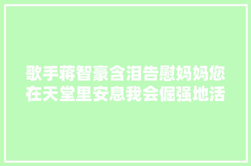 歌手蒋智豪含泪告慰妈妈您在天堂里安息我会倔强地活下去 休闲娱乐