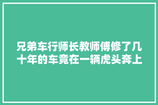 兄弟车行师长教师傅修了几十年的车竟在一辆虎头奔上栽了跟头