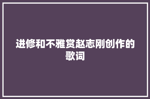 进修和不雅赏赵志刚创作的歌词