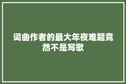 词曲作者的最大年夜难题竟然不是写歌