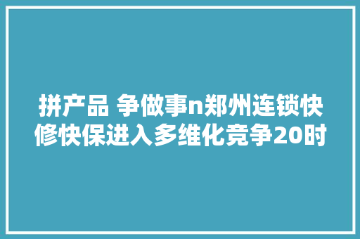 拼产品 争做事n郑州连锁快修快保进入多维化竞争20时代