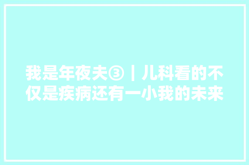 我是年夜夫③｜儿科看的不仅是疾病还有一小我的未来 休闲娱乐