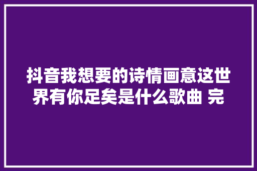 抖音我想要的诗情画意这世界有你足矣是什么歌曲 完整歌词分享 休闲娱乐