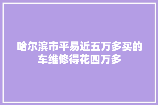 哈尔滨市平易近五万多买的车维修得花四万多